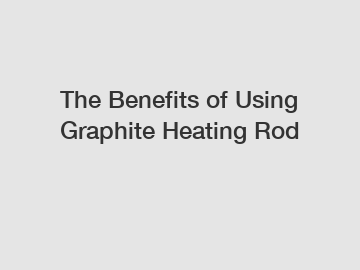 The Benefits of Using Graphite Heating Rod