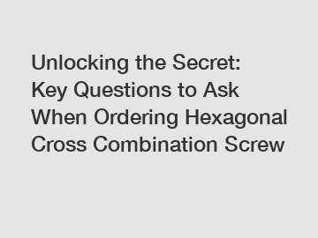 Unlocking the Secret: Key Questions to Ask When Ordering Hexagonal Cross Combination Screw