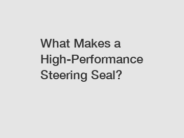 What Makes a High-Performance Steering Seal?