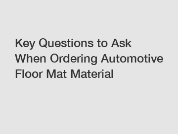 Key Questions to Ask When Ordering Automotive Floor Mat Material