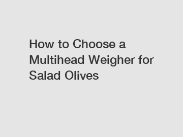 How to Choose a Multihead Weigher for Salad Olives