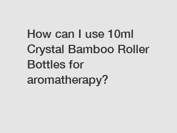 How can I use 10ml Crystal Bamboo Roller Bottles for aromatherapy?