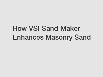 How VSI Sand Maker Enhances Masonry Sand