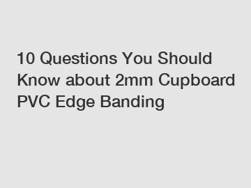10 Questions You Should Know about 2mm Cupboard PVC Edge Banding