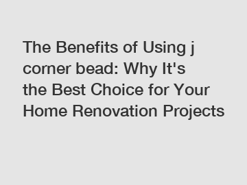 The Benefits of Using j corner bead: Why It's the Best Choice for Your Home Renovation Projects