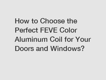 How to Choose the Perfect FEVE Color Aluminum Coil for Your Doors and Windows?