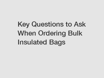 Key Questions to Ask When Ordering Bulk Insulated Bags