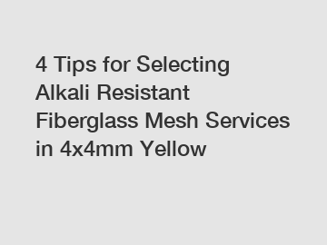 4 Tips for Selecting Alkali Resistant Fiberglass Mesh Services in 4x4mm Yellow