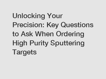 Unlocking Your Precision: Key Questions to Ask When Ordering High Purity Sputtering Targets