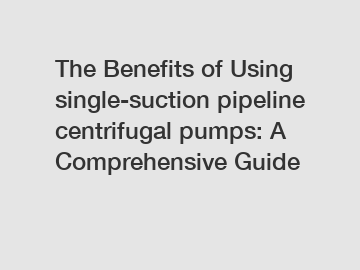 The Benefits of Using single-suction pipeline centrifugal pumps: A Comprehensive Guide