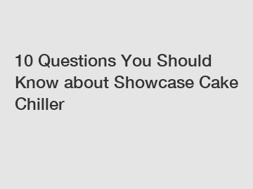 10 Questions You Should Know about Showcase Cake Chiller