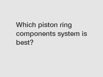 Which piston ring components system is best?