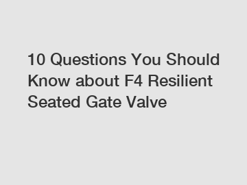 10 Questions You Should Know about F4 Resilient Seated Gate Valve