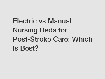 Electric vs Manual Nursing Beds for Post-Stroke Care: Which is Best?