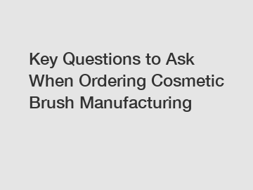 Key Questions to Ask When Ordering Cosmetic Brush Manufacturing