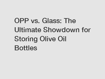 OPP vs. Glass: The Ultimate Showdown for Storing Olive Oil Bottles