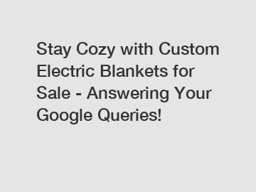 Stay Cozy with Custom Electric Blankets for Sale - Answering Your Google Queries!