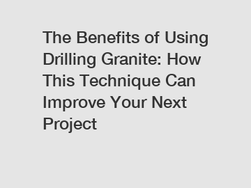 The Benefits of Using Drilling Granite: How This Technique Can Improve Your Next Project