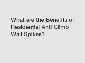 What are the Benefits of Residential Anti Climb Wall Spikes?