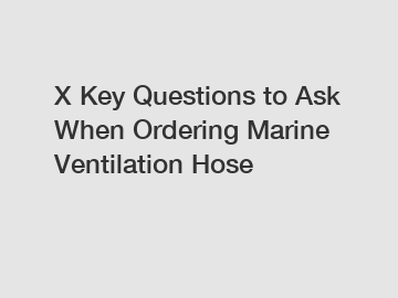 X Key Questions to Ask When Ordering Marine Ventilation Hose