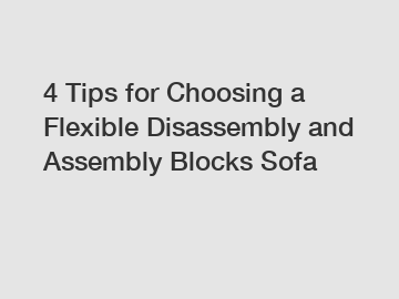 4 Tips for Choosing a Flexible Disassembly and Assembly Blocks Sofa