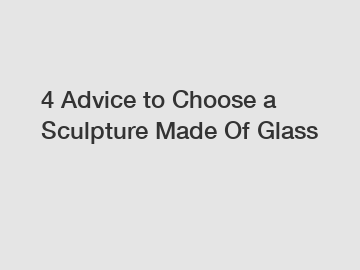 4 Advice to Choose a Sculpture Made Of Glass