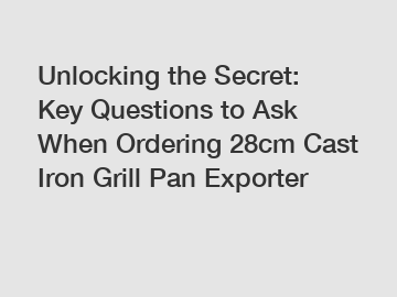 Unlocking the Secret: Key Questions to Ask When Ordering 28cm Cast Iron Grill Pan Exporter