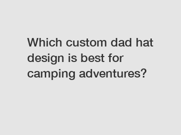 Which custom dad hat design is best for camping adventures?