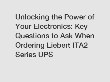 Unlocking the Power of Your Electronics: Key Questions to Ask When Ordering Liebert ITA2 Series UPS