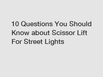 10 Questions You Should Know about Scissor Lift For Street Lights