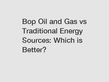 Bop Oil and Gas vs Traditional Energy Sources: Which is Better?