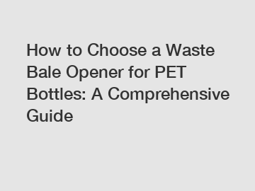 How to Choose a Waste Bale Opener for PET Bottles: A Comprehensive Guide