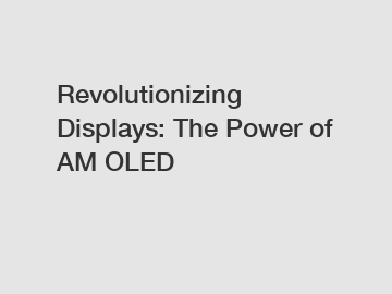 Revolutionizing Displays: The Power of AM OLED Revolutionizing Displays: The Power of AM OLED