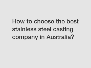 How to choose the best stainless steel casting company in Australia?