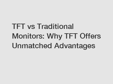 TFT vs Traditional Monitors: Why TFT Offers Unmatched Advantages