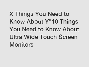 X Things You Need to Know About Y"10 Things You Need to Know About Ultra Wide Touch Screen Monitors