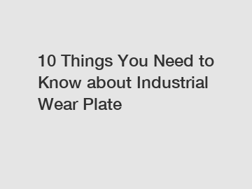 10 Things You Need to Know about Industrial Wear Plate