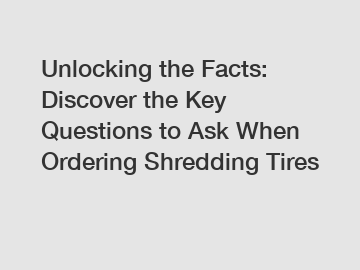 Unlocking the Facts: Discover the Key Questions to Ask When Ordering Shredding Tires