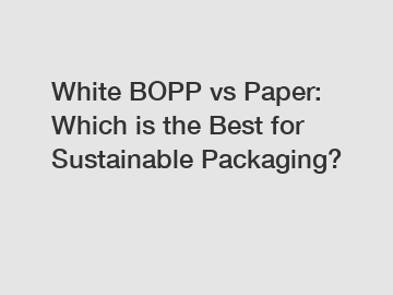 White BOPP vs Paper: Which is the Best for Sustainable Packaging?