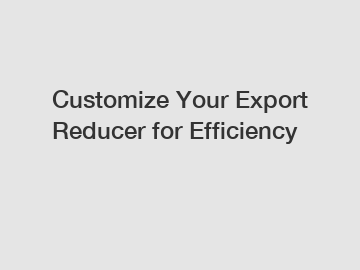 Customize Your Export Reducer for Efficiency