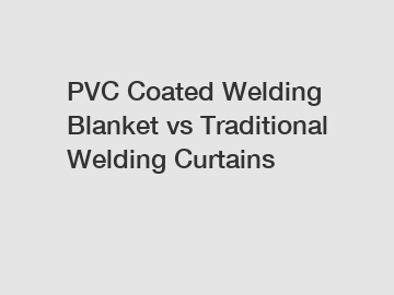 PVC Coated Welding Blanket vs Traditional Welding Curtains