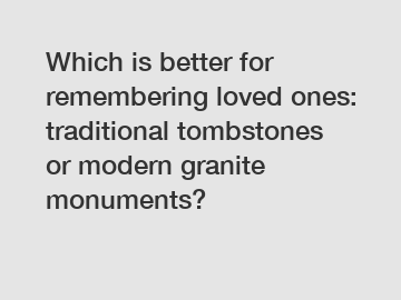 Which is better for remembering loved ones: traditional tombstones or modern granite monuments?