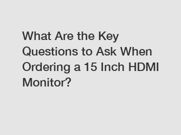 What Are the Key Questions to Ask When Ordering a 15 Inch HDMI Monitor?