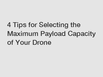 4 Tips for Selecting the Maximum Payload Capacity of Your Drone
