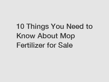 10 Things You Need to Know About Mop Fertilizer for Sale