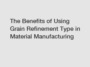 The Benefits of Using Grain Refinement Type in Material Manufacturing