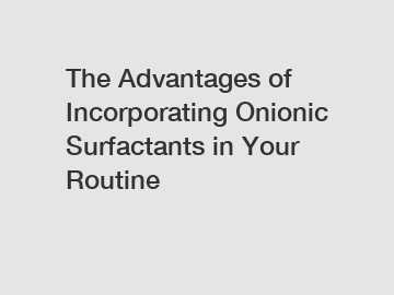 The Advantages of Incorporating Onionic Surfactants in Your Routine