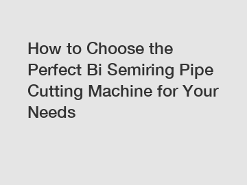 How to Choose the Perfect Bi Semiring Pipe Cutting Machine for Your Needs