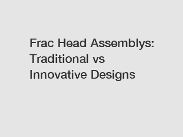 Frac Head Assemblys: Traditional vs Innovative Designs