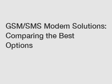 GSM/SMS Modem Solutions: Comparing the Best Options